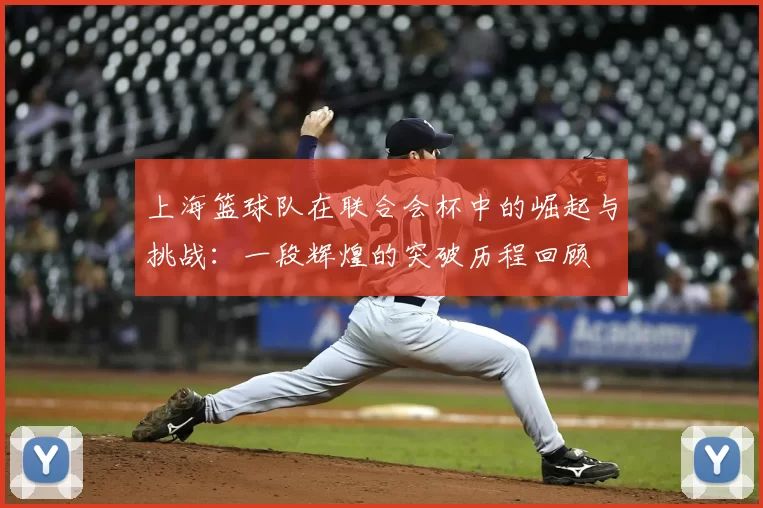 上海篮球队在联合会杯中的崛起与挑战:一段辉煌的突破历程回顾