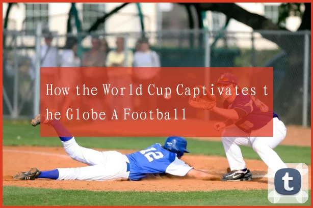 How the World Cup Captivates the Globe A Football