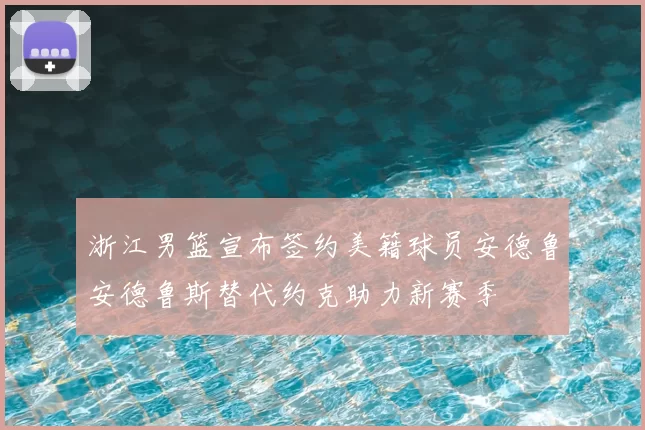 浙江男篮宣布签约美籍球员安德鲁安德鲁斯替代约克助力新赛季