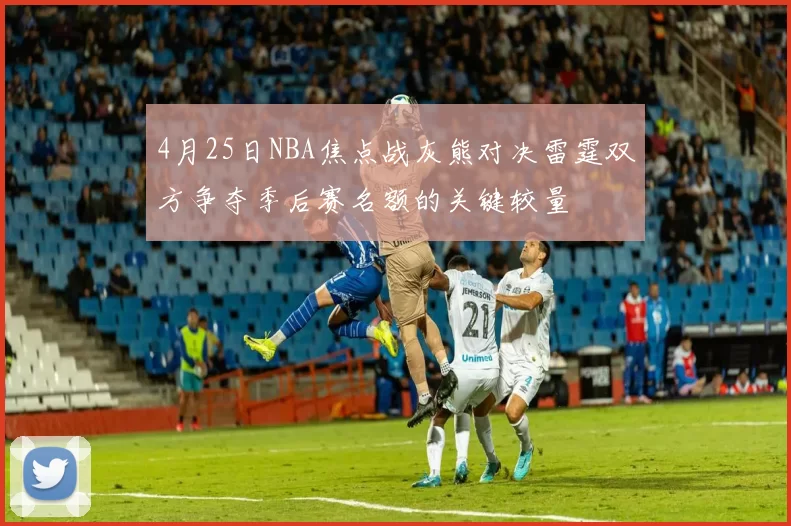 4月25日NBA焦点战灰熊对决雷霆双方争夺季后赛名额的关键较量