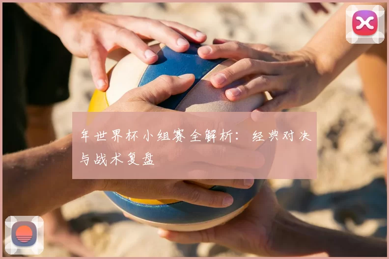 年世界杯小组赛全解析:经典对决与战术复盘