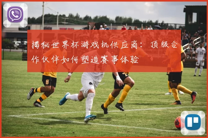 揭秘世界杯游戏机供应商:顶级合作伙伴如何塑造赛事体验