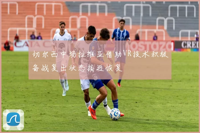 切尔西中场拉维亚借助VR技术积极备战复出状态接近恢复