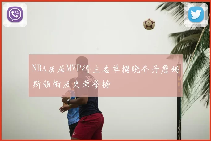 NBA历届MVP得主名单揭晓乔丹詹姆斯领衔历史荣誉榜