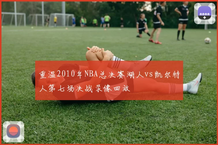 重温2010年NBA总决赛湖人vs凯尔特人第七场决战录像回放