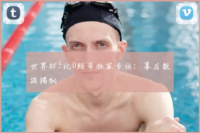 世界杯5比0赔率独家专访:幕后数据揭秘