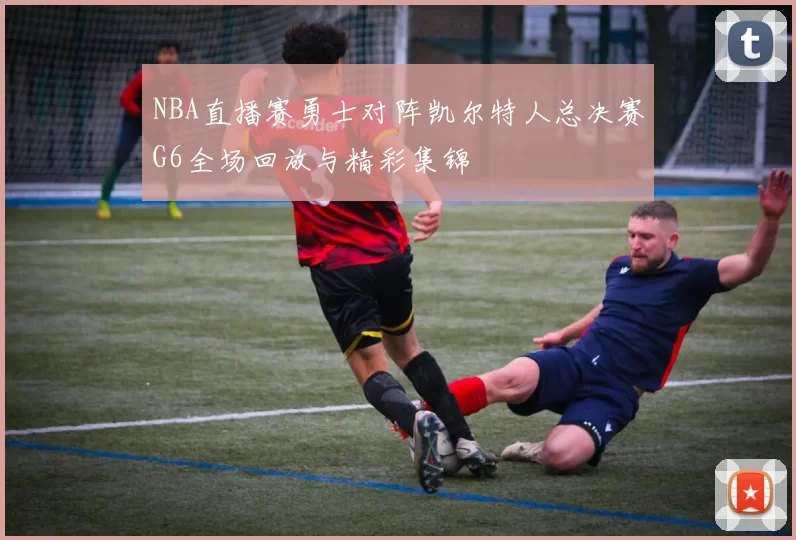 NBA直播赛勇士对阵凯尔特人总决赛G6全场回放与精彩集锦