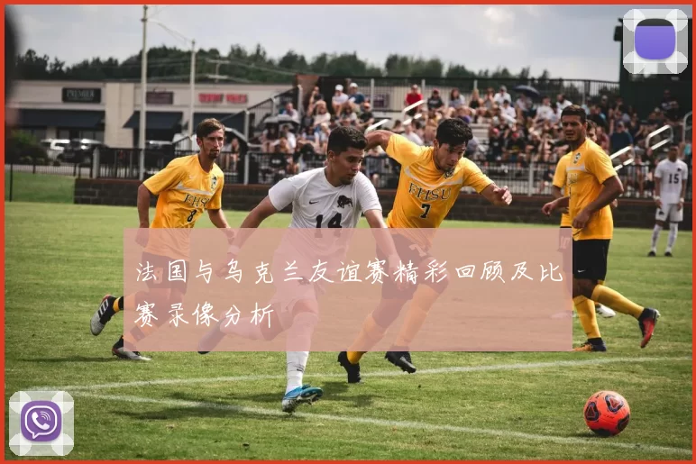 法国与乌克兰友谊赛精彩回顾及比赛录像分析