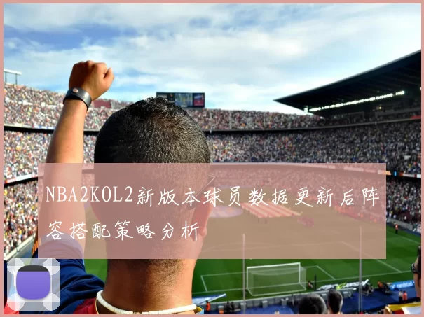NBA2KOL2新版本球员数据更新后阵容搭配策略分析