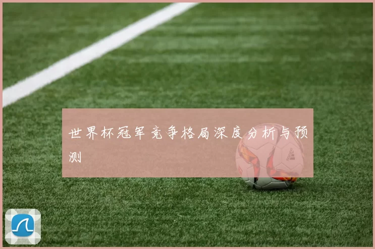 世界杯冠军竞争格局深度分析与预测