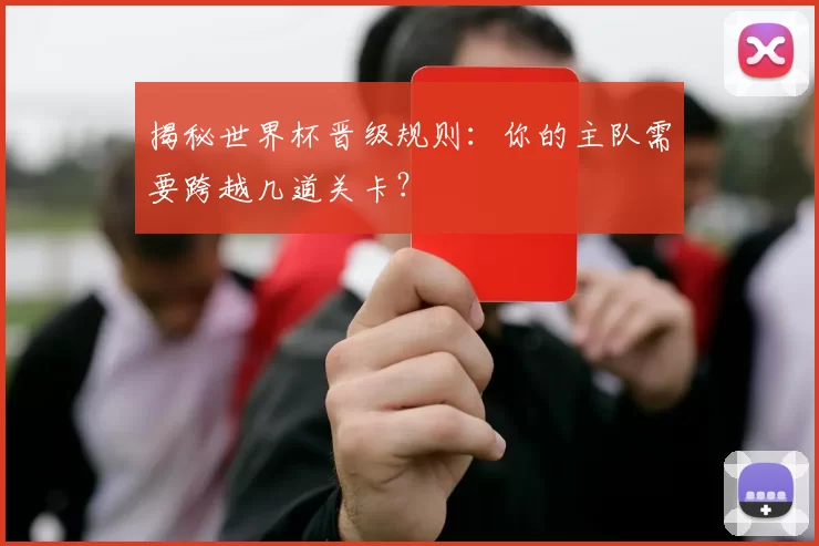 揭秘世界杯晋级规则：你的主队需要跨越几道关卡？