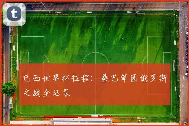 巴西世界杯征程：桑巴军团俄罗斯之战全记录