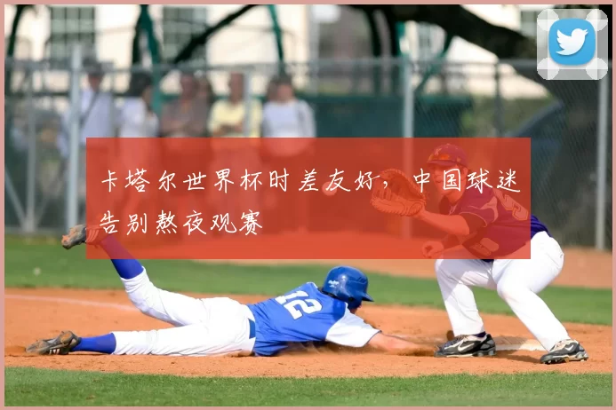 卡塔尔世界杯时差友好，中国球迷告别熬夜观赛