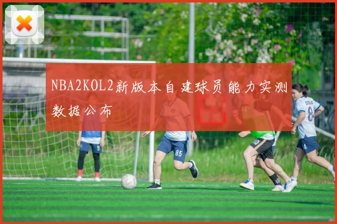 NBA2KOL2新版本自建球员能力实测数据公布