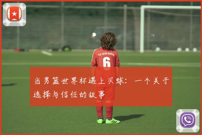 当男篮世界杯遇上买球:一个关于选择与信任的故事