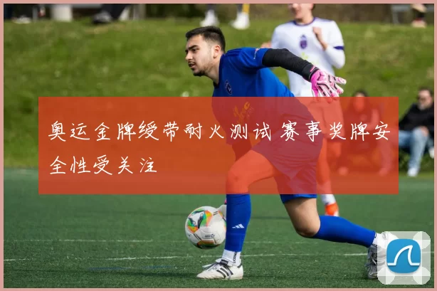 奥运金牌绶带耐火测试 赛事奖牌安全性受关注