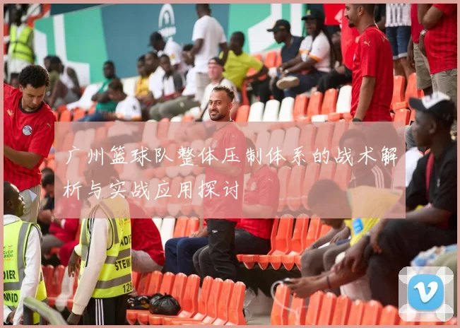 广州篮球队整体压制体系的战术解析与实战应用探讨