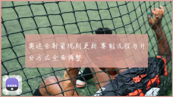 奥运会射箭规则更新 赛制流程与计分方式全面调整