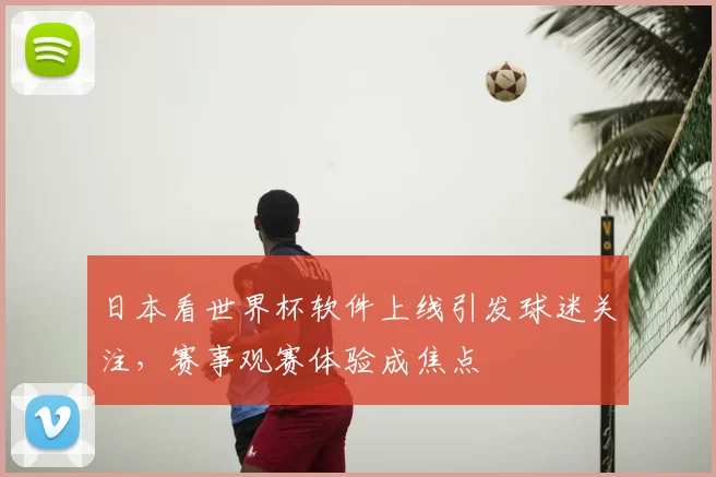日本看世界杯软件上线引发球迷关注，赛事观赛体验成焦点
