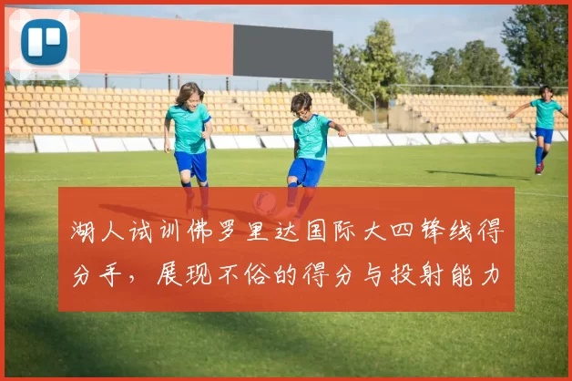 湖人试训佛罗里达国际大四锋线得分手,展现不俗的得分与投射能力_科瑞·斯蒂芬森_时间_大学