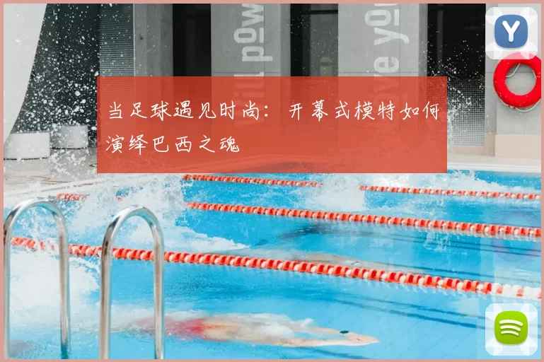 当足球遇见时尚：开幕式模特如何演绎巴西之魂