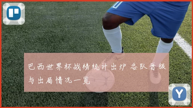 巴西世界杯战绩统计出炉 各队晋级与出局情况一览