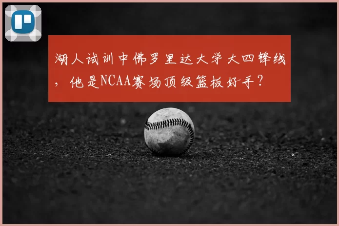 湖人试训中佛罗里达大学大四锋线,他是NCAA赛场顶级篮板好手?