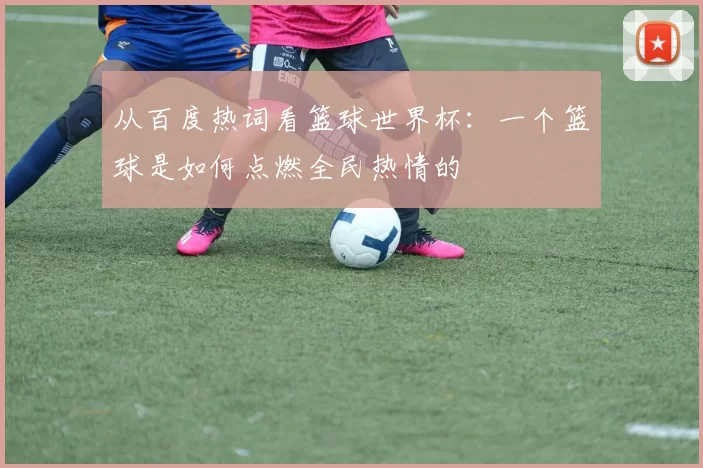 从百度热词看篮球世界杯：一个篮球是如何点燃全民热情的