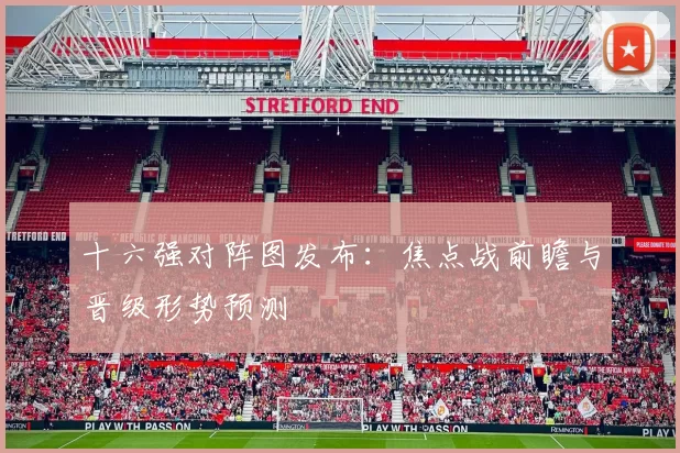 十六强对阵图发布：焦点战前瞻与晋级形势预测