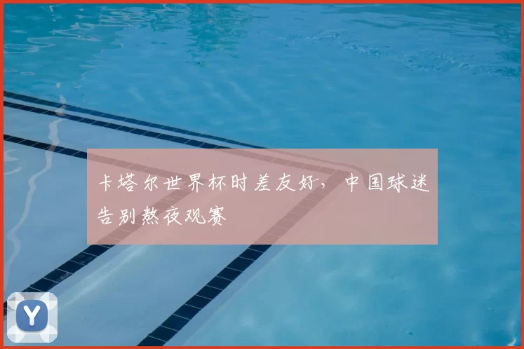 卡塔尔世界杯时差友好，中国球迷告别熬夜观赛