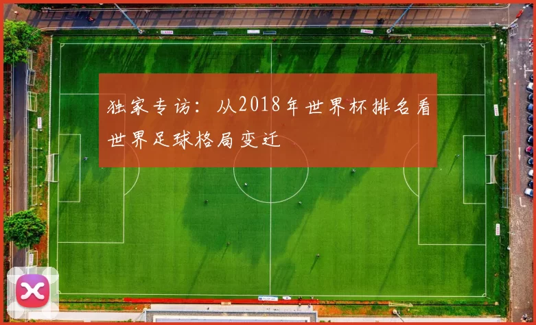 独家专访:从2018年世界杯排名看世界足球格局变迁