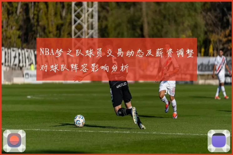 NBA梦之队球员交易动态及薪资调整对球队阵容影响分析