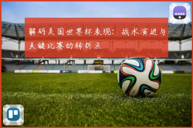 解码美国世界杯表现:战术演进与关键比赛的转折点