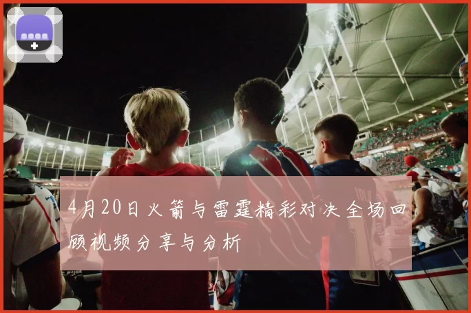 4月20日火箭与雷霆精彩对决全场回顾视频分享与分析