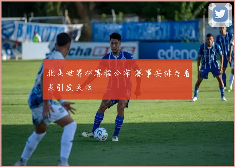 北美世界杯赛程公布 赛事安排与看点引发关注