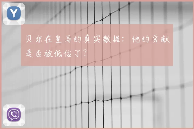 贝尔在皇马的真实数据:他的贡献是否被低估了?