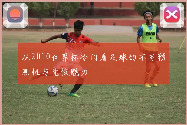 从2010世界杯冷门看足球的不可预测性与竞技魅力