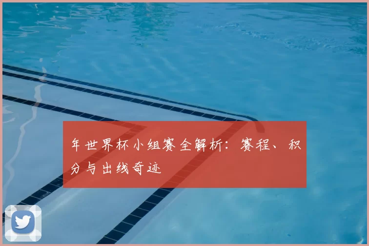 年世界杯小组赛全解析:赛程、积分与出线奇迹
