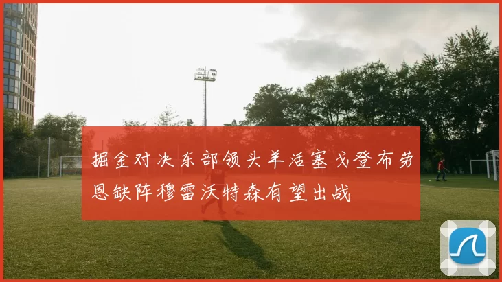 掘金对决东部领头羊活塞戈登布劳恩缺阵穆雷沃特森有望出战