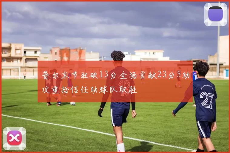 普尔末节狂砍13分全场贡献23分5助攻重拾信任助球队取胜