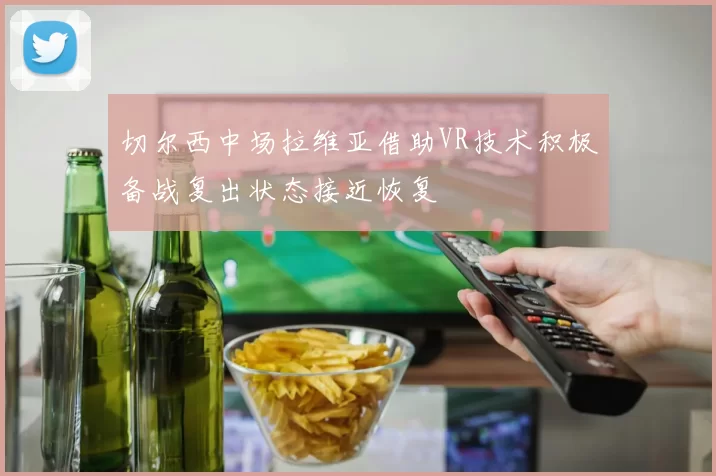 切尔西中场拉维亚借助VR技术积极备战复出状态接近恢复