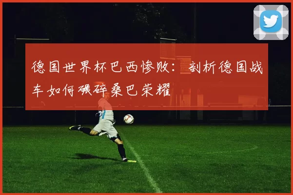 德国世界杯巴西惨败：剖析德国战车如何碾碎桑巴荣耀